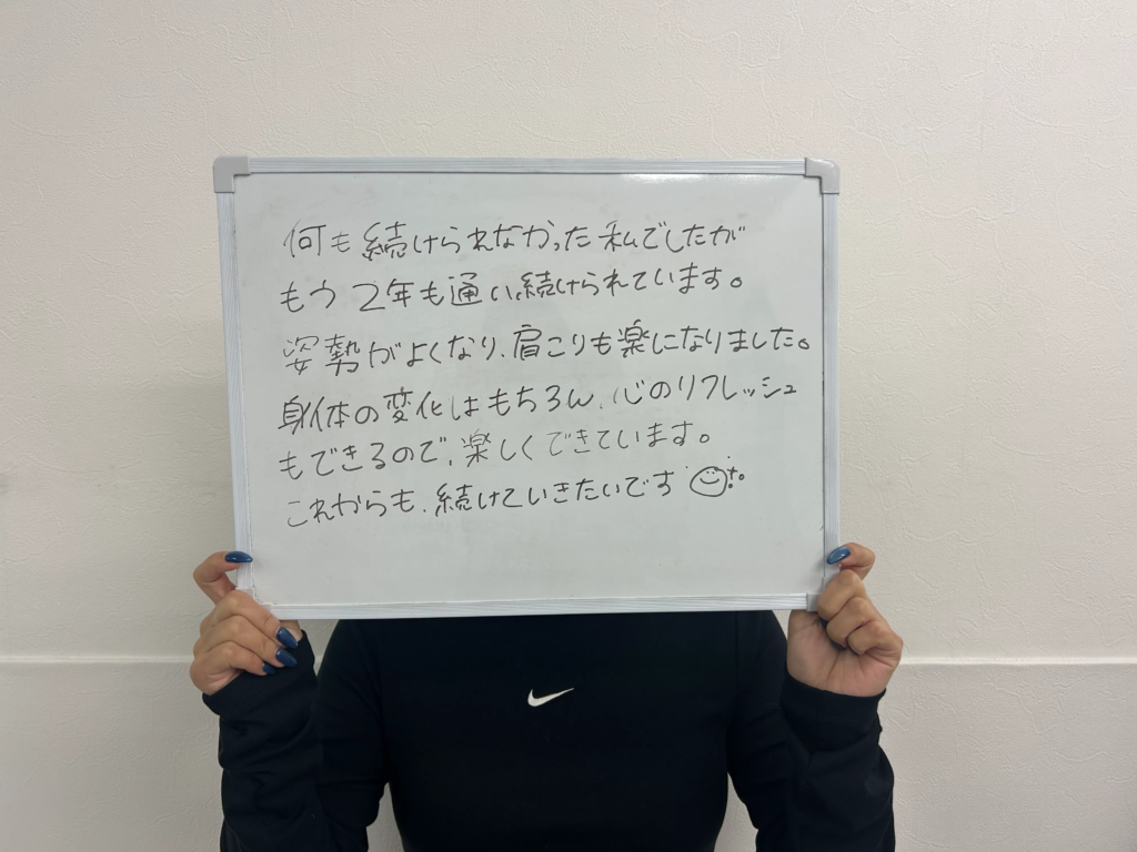 何も続けられなかった私でしたがもう2年も通い続けられています。姿勢がよくなり、肩こりも楽になりました。身体の変化はもちろん、心のリフレッシュもできるので、楽しくできています。これからも続けていきたいです